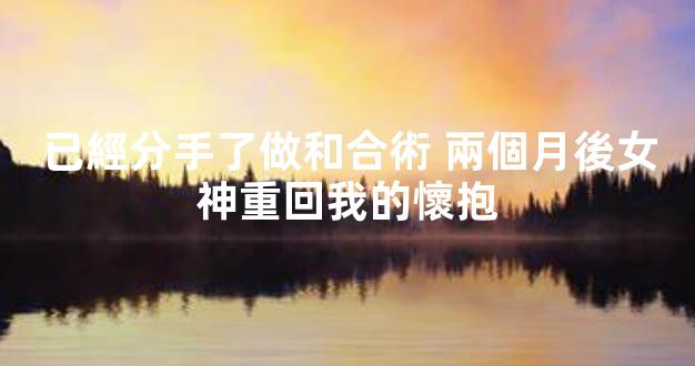 已經分手了做和合術 兩個月後女神重回我的懷抱